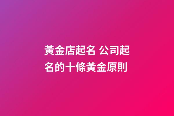 黃金店起名 公司起名的十條黃金原則-第1張-公司起名-玄機派